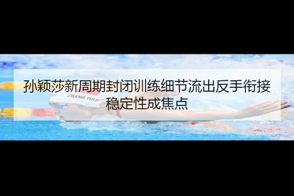 孙颖莎新周期封闭训练细节流出反手衔接稳定性成焦点